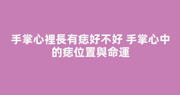 手掌心裡長有痣好不好 手掌心中的痣位置與命運